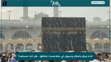 إنذار مبكر بأمطار وسيول في مكة وست مناطق.. هل أنت مستعد؟